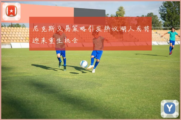 尼克斯交易策略引发热议湖人或将迎来重生机会
