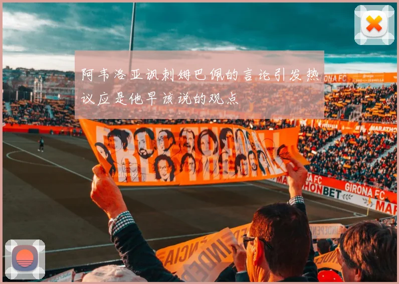 阿韦洛亚讽刺姆巴佩的言论引发热议应是他早该说的观点
