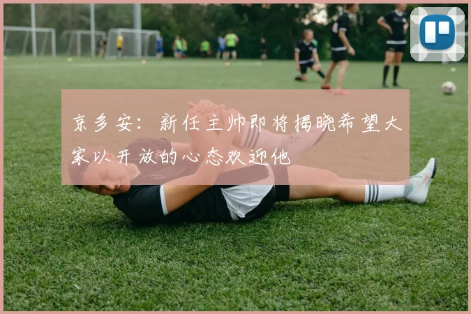 京多安：新任主帅即将揭晓希望大家以开放的心态欢迎他