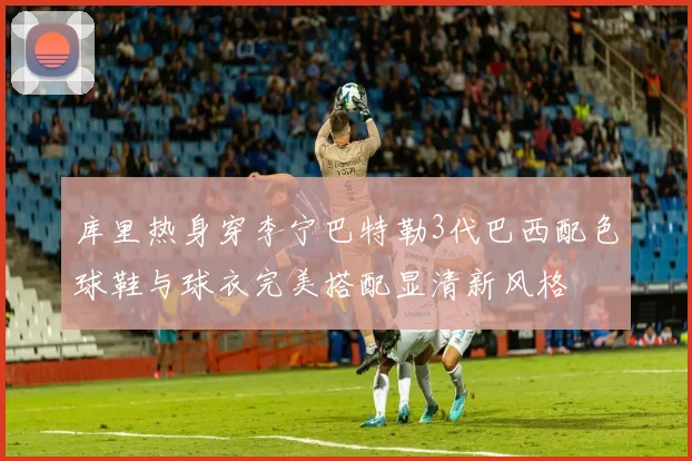 库里热身穿李宁巴特勒3代巴西配色球鞋与球衣完美搭配显清新风格