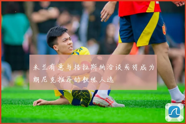 米兰有意与格拉斯纳洽谈或将成为朗尼克推荐的教练人选