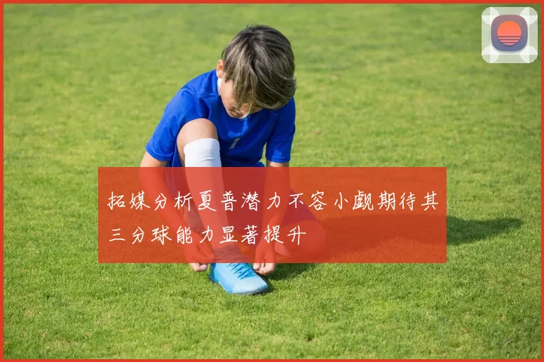 拓媒分析夏普潜力不容小觑期待其三分球能力显著提升