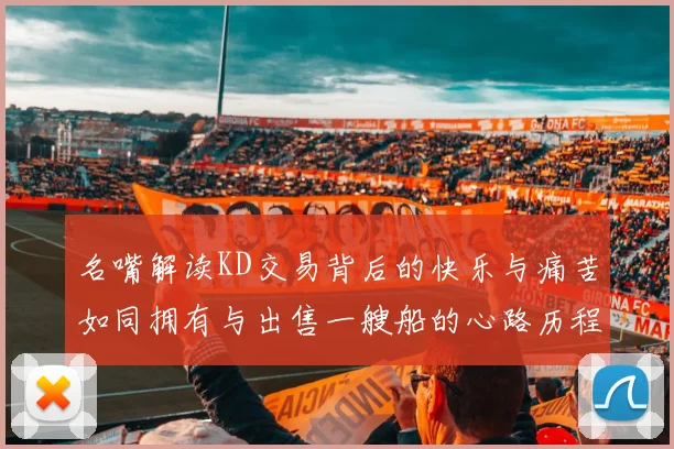 名嘴解读KD交易背后的快乐与痛苦如同拥有与出售一艘船的心路历程