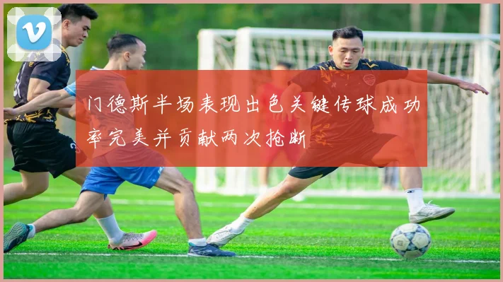 门德斯半场表现出色关键传球成功率完美并贡献两次抢断