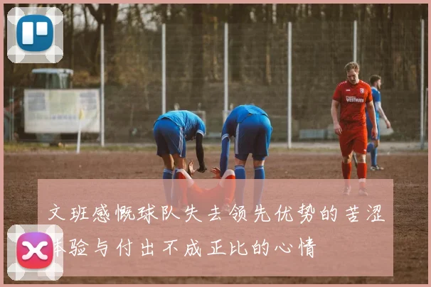 文班感慨球队失去领先优势的苦涩体验与付出不成正比的心情