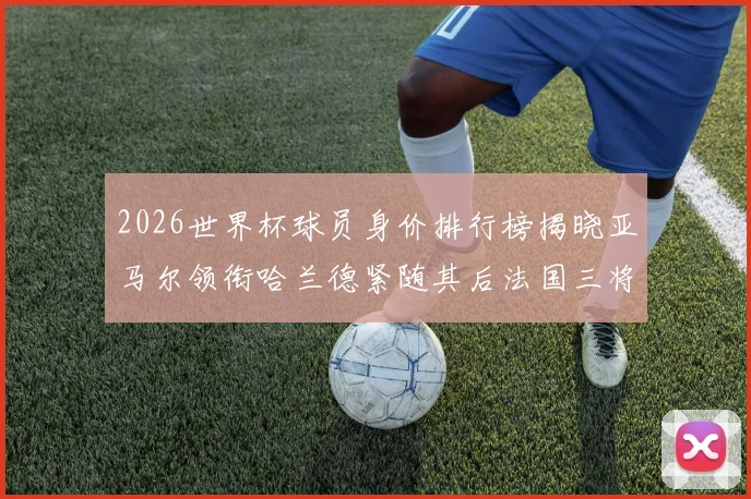 2026世界杯球员身价排行榜揭晓亚马尔领衔哈兰德紧随其后法国三将入围