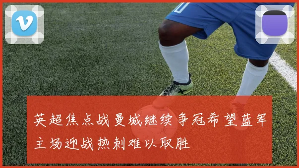 英超焦点战曼城继续争冠希望蓝军主场迎战热刺难以取胜