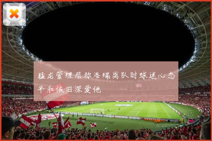 猛龙管理层称洛瑞离队时球迷心态平和依旧深爱他