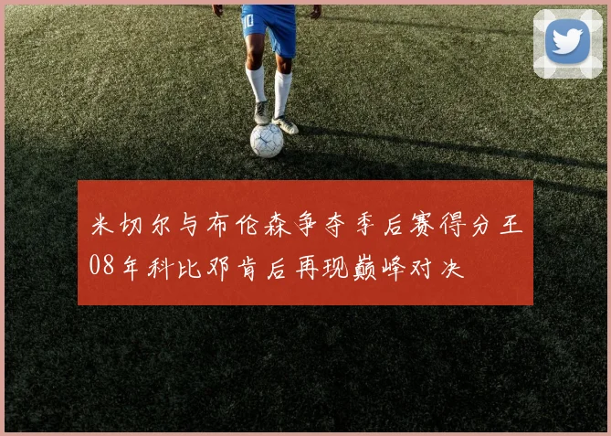 米切尔与布伦森争夺季后赛得分王08年科比邓肯后再现巅峰对决