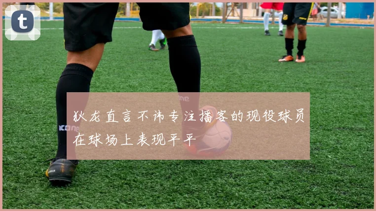 狄龙直言不讳专注播客的现役球员在球场上表现平平