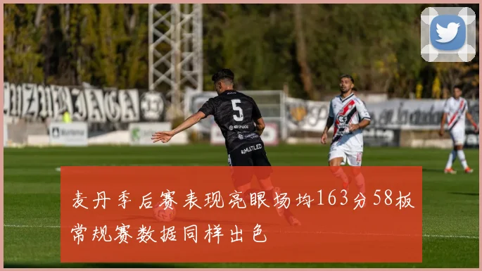 麦丹季后赛表现亮眼场均163分58板常规赛数据同样出色
