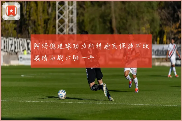 阿玛德进球助力科特迪瓦保持不败战绩七战六胜一平