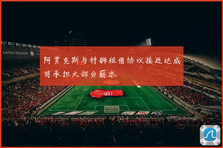 阿贾克斯与特狮租借协议接近达成将承担大部分薪水